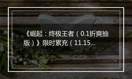 《崛起：终极王者（0.1折爽抽版）》限时累充（11.15-11.17）