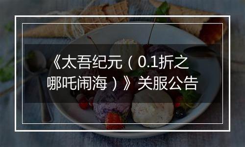 《太吾纪元（0.1折之哪吒闹海）》关服公告