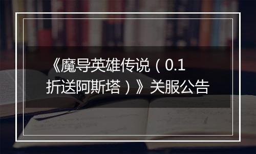 《魔导英雄传说（0.1折送阿斯塔）》关服公告