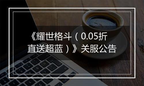 《耀世格斗（0.05折直送超蓝）》关服公告