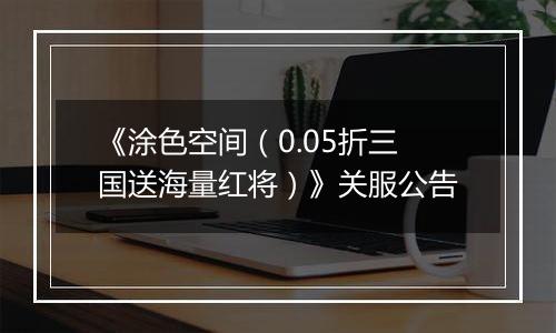 《涂色空间（0.05折三国送海量红将）》关服公告