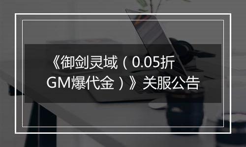 《御剑灵域（0.05折GM爆代金）》关服公告