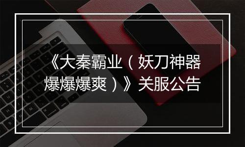 《大秦霸业（妖刀神器爆爆爆爽）》关服公告