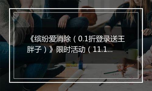 《缤纷爱消除（0.1折登录送王胖子）》限时活动（11.16-12.7）