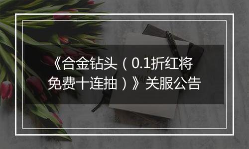 《合金钻头（0.1折红将免费十连抽）》关服公告
