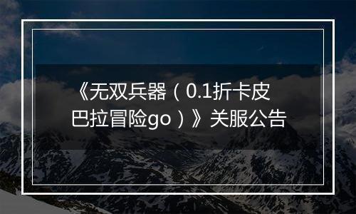 《无双兵器（0.1折卡皮巴拉冒险go）》关服公告
